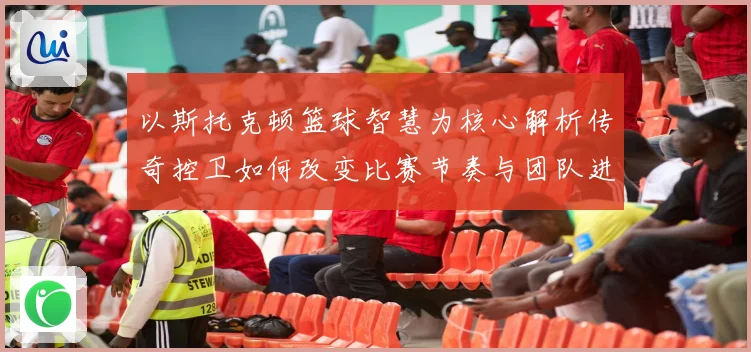 以斯托克顿篮球智慧为核心解析传奇控卫如何改变比赛节奏与团队进攻体系