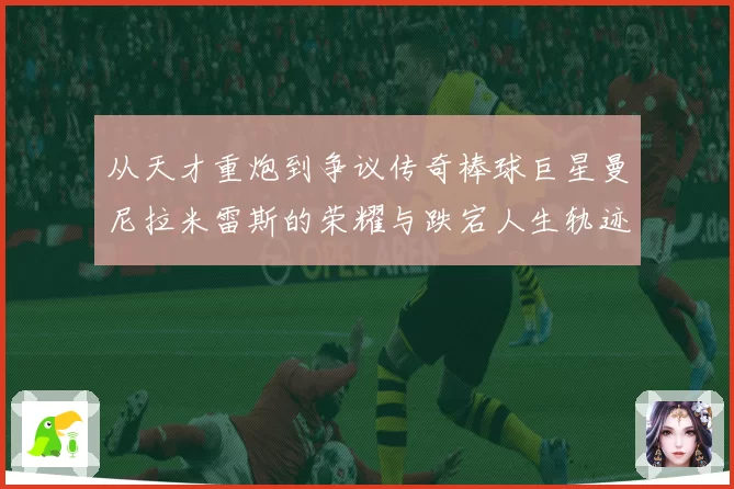 从天才重炮到争议传奇棒球巨星曼尼拉米雷斯的荣耀与跌宕人生轨迹