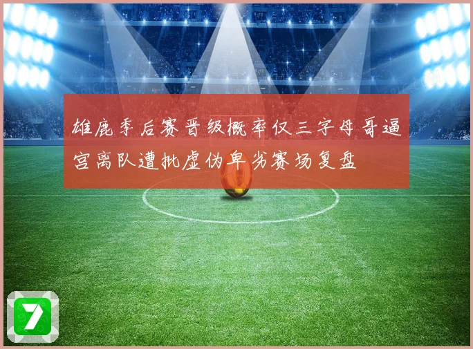 雄鹿季后赛晋级概率仅三字母哥逼宫离队遭批虚伪卑劣赛场复盘