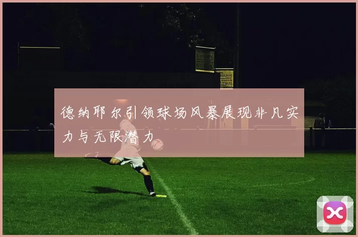 德纳耶尔引领球场风暴展现非凡实力与无限潜力