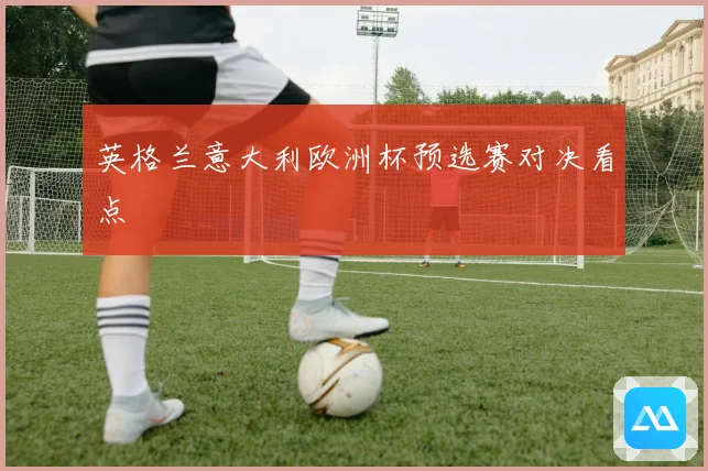 英格兰意大利欧洲杯预选赛对决看点