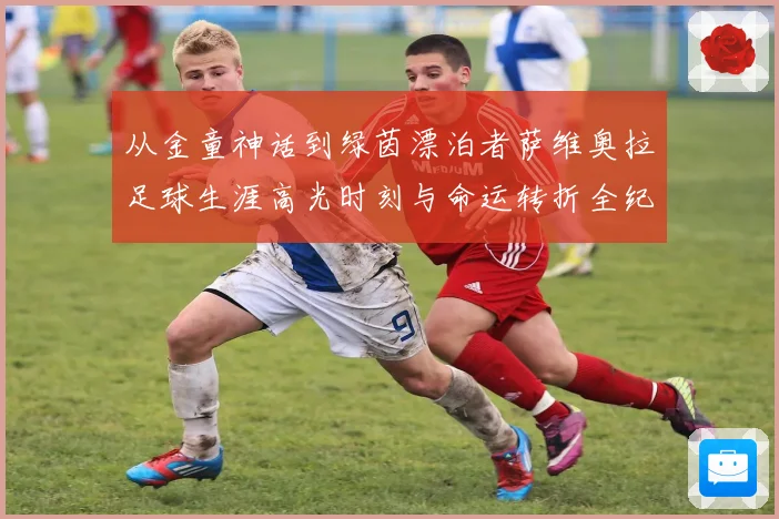 从金童神话到绿茵漂泊者萨维奥拉足球生涯高光时刻与命运转折全纪录