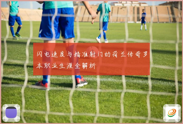 闪电速度与精准射门的荷兰传奇罗本职业生涯全解析