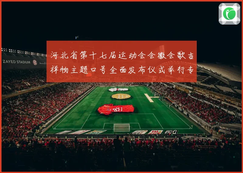 河北省第十七届运动会会徽会歌吉祥物主题口号全面发布仪式举行专题观察