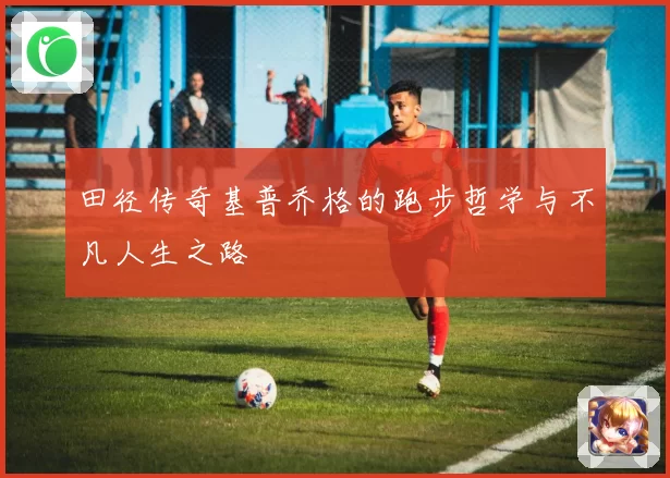 田径传奇基普乔格的跑步哲学与不凡人生之路