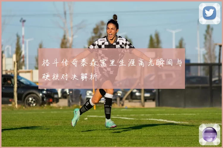 格斗传奇泰森富里生涯高光瞬间与硬核对决解析