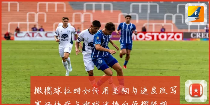 橄榄球拉姆如何用坚韧与速度改写赛场传奇点燃球迷热血荣耀梦想