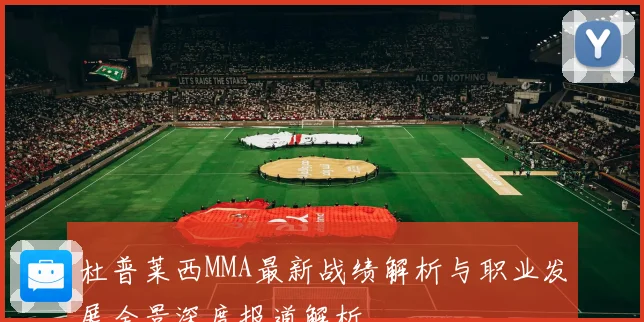 杜普莱西MMA最新战绩解析与职业发展全景深度报道解析