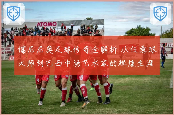 儒尼尼奥足球传奇全解析 从任意球大师到巴西中场艺术家的辉煌生涯之路