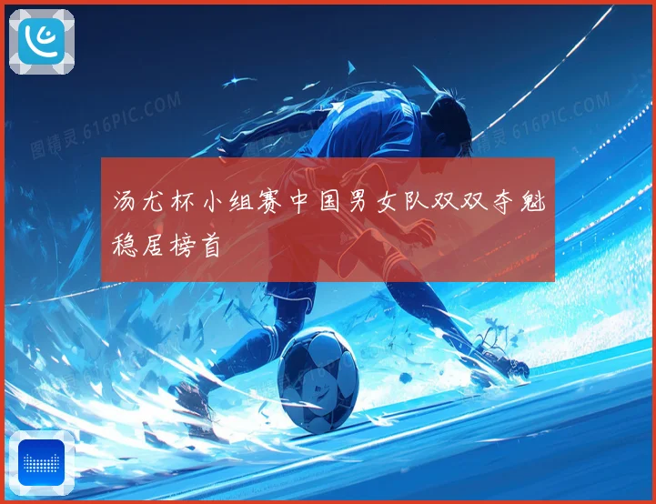 汤尤杯小组赛中国男女队双双夺魁稳居榜首