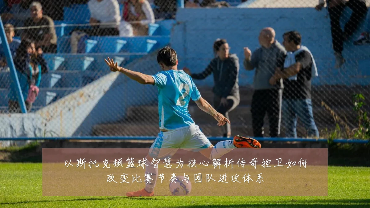 以斯托克顿篮球智慧为核心解析传奇控卫如何改变比赛节奏与团队进攻体系