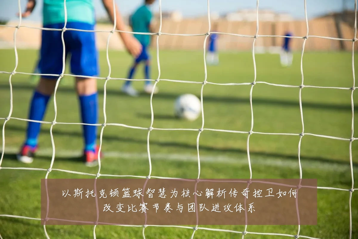 以斯托克顿篮球智慧为核心解析传奇控卫如何改变比赛节奏与团队进攻体系