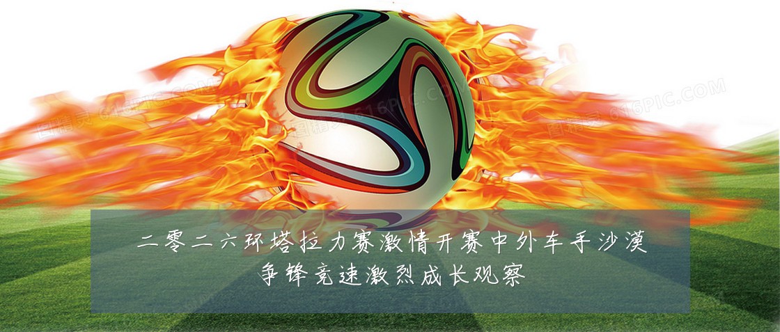 二零二六环塔拉力赛激情开赛中外车手沙漠争锋竞速激烈成长观察