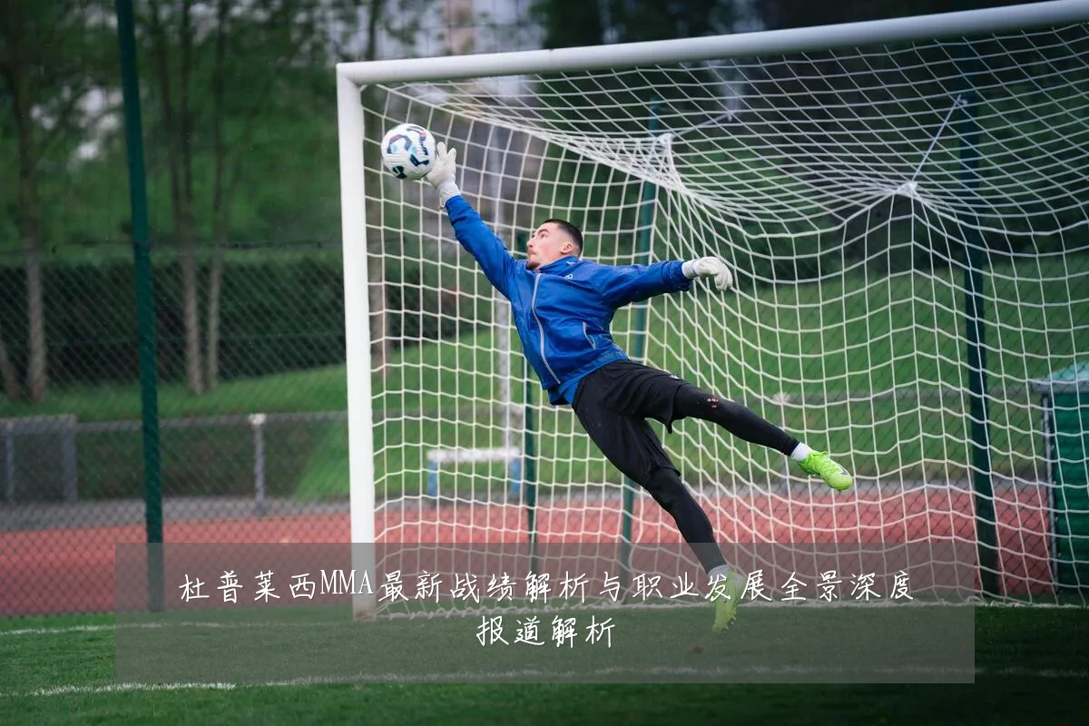 杜普莱西MMA最新战绩解析与职业发展全景深度报道解析