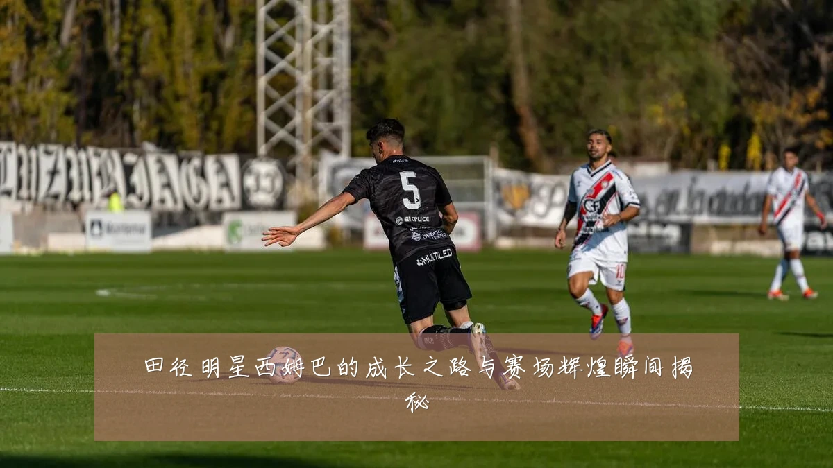 田径明星西姆巴的成长之路与赛场辉煌瞬间揭秘