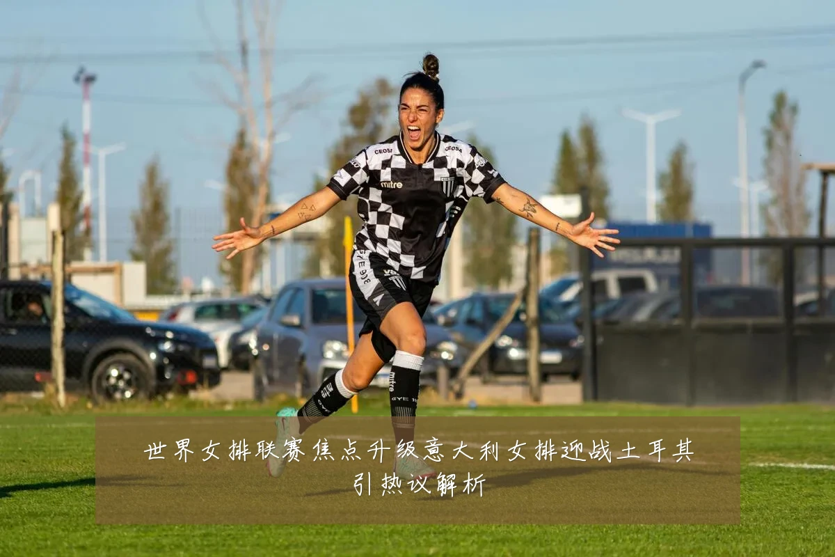 世界女排联赛焦点升级意大利女排迎战土耳其引热议解析