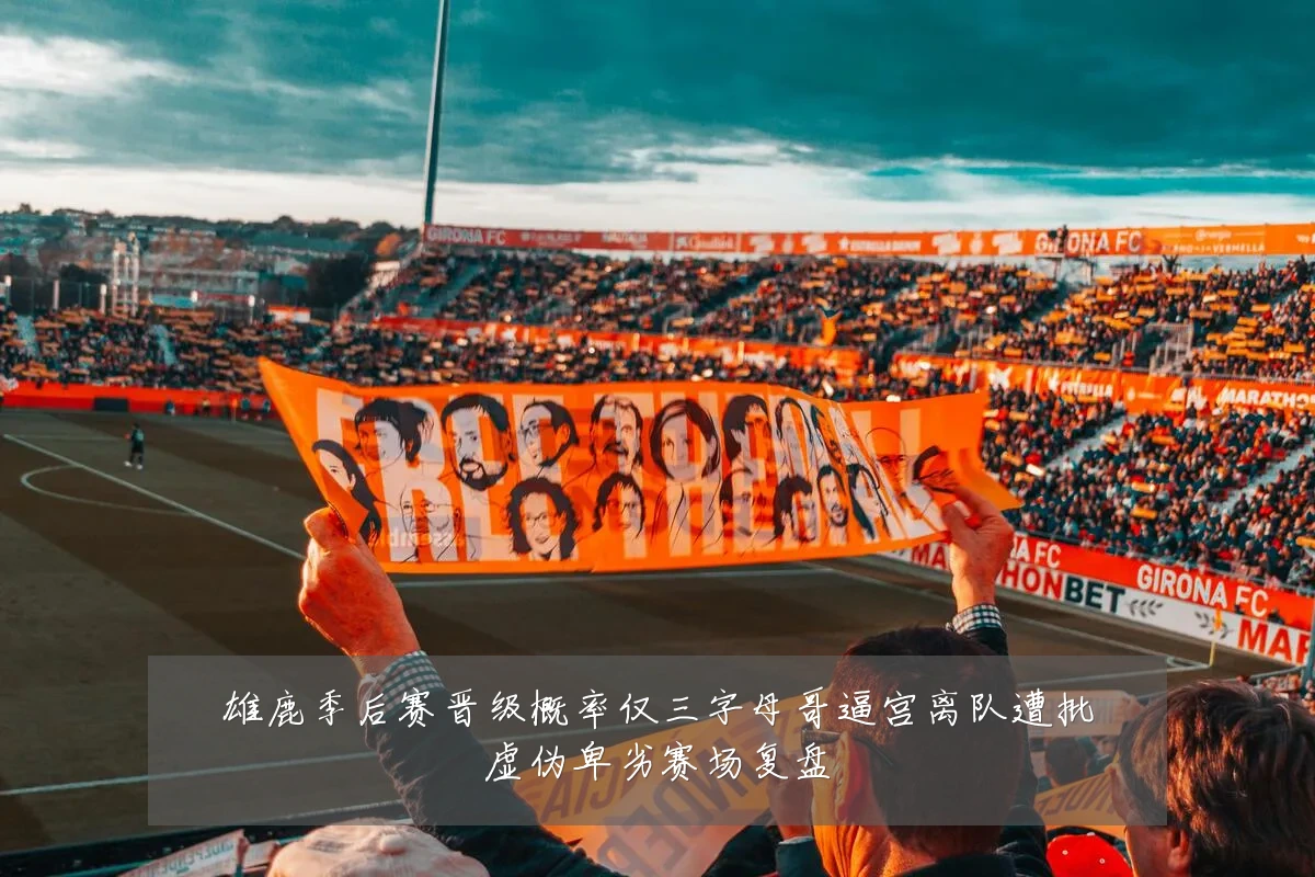 雄鹿季后赛晋级概率仅三字母哥逼宫离队遭批虚伪卑劣赛场复盘