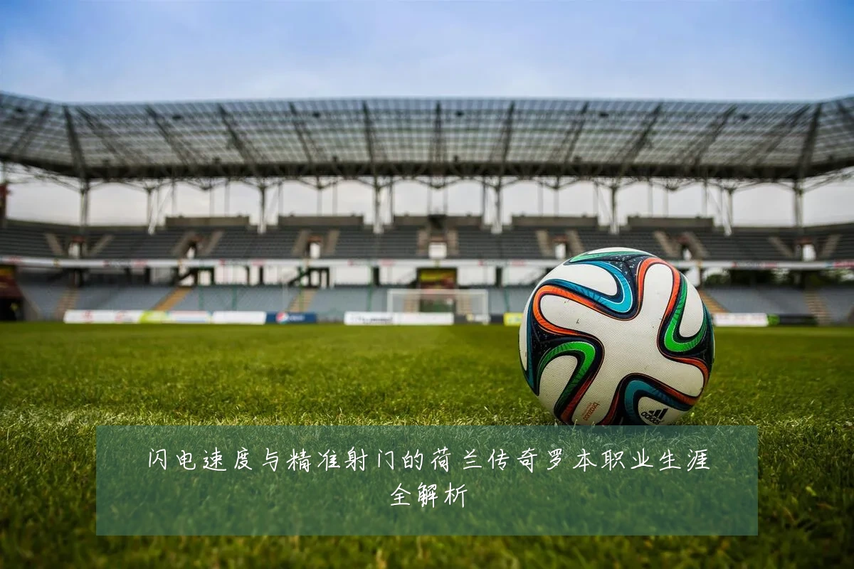 闪电速度与精准射门的荷兰传奇罗本职业生涯全解析